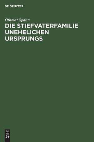 Die Stiefvaterfamilie unehelichen Ursprungs: Zugleich eine Studie zur Methodologie der Unehelichkeits-Statistik de Othmar Spann