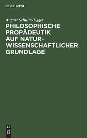 Philosophische Propädeutik auf naturwissenschaftlicher Grundlage: für höhere Lehranstalten und zum Selbstunterricht de August Schulte-Tigges