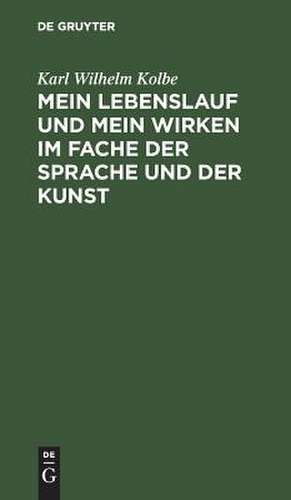 Mein Lebenslauf und mein Wirken im Fache der Sprache und der Kunst: zunächst für Freunde und Wolwollende ; nebst Drukberichtigungen und Zusäzen zu der lezten Ausgabe meiner Schrift über Wortmengerei, 1823 de Karl Wilhelm Kolbe