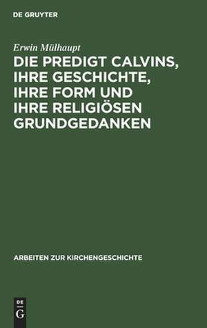 Die Predigt Calvins, ihre Geschichte, ihre Form u. ihre religiösen Grundgedanken de Erwin Mülhaupt