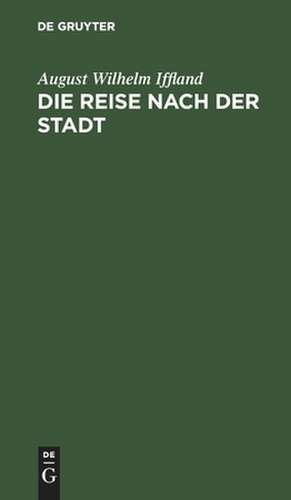 Die Reise nach der Stadt: ein Lustspiel in 5 Aufzügen de August Wilhelm Iffland