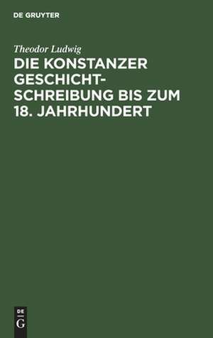 Die Konstanzer Geschichtschreibung bis zum 18. Jahrhundert ... de Theodor Ludwig