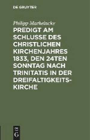 Predigt am Schlusse des christlichen Kirchenjahres 1833, den 24ten Sonntag nach Trinitatis in der Dreifaltigkeits-Kirche de Philipp Marheincke