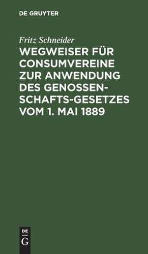 Wegweiser für Consumvereine: zur Anwendung des Genossenschafts-Gesetzes vom 1. Mai 1889 ; Musterstatuten mit Begründung und Erläuterungen de Fritz Schneider