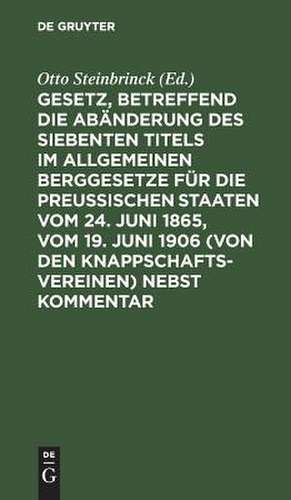 Gesetz, betreffend die Abänderung des Siebenten Titels im Allgemeinen Berggesetze für die Preußischen Staaten vom 24. Juni 1865 vom 19. Juni 1906 (von den Knappschaftsvereinen) nebst Kommentar de Otto Steinbrinck