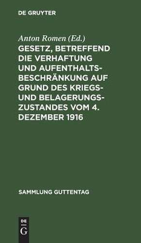 Gesetz, betreffend die Verhaftung und Aufenthaltsbeschränkung auf Grund des Kriegs- und Belagerungszustandes: vom 4. Dezember 1916 ; mit einem Anhang: Gesetz betreffend die Entschädigung für unschuldig erlittene Untersuchungshaft ; vom 14. Juli 1904 de Anton Romen