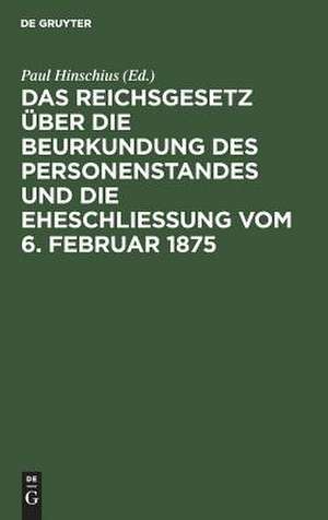 Das Reichsgesetz über die Beurkundung des Personenstandes und die Eheschließung vom 6. Februar 1875: mit Kommentar in Anmerkungen sowie sämmtlichen für das Reich und die einzelnen Bundesstaaten ergangenen Ausführungsbestimmungen de Paul Hinschius