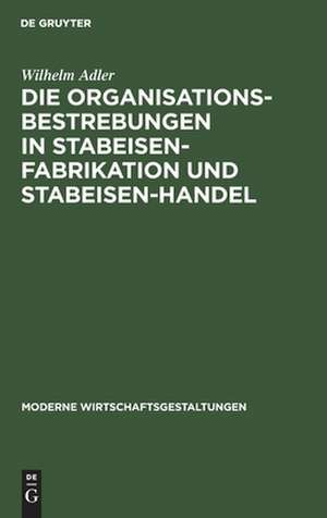 Die Organisationsbestrebungen in Stabeisen-Fabrikation und Stabeisen-Handel: ihre Bedeutung für die Gesamtorganisation der Eisenindustrie de Wilhelm Adler