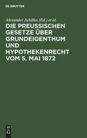 Die preußischen Gesetze über Grundeigenthum und Hypothekenrecht vom 5. Mai 1872 de Alexander Achilles