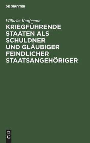 Kriegführende Staaten als Schuldner und Gläubiger feindlicher Staatsangehöriger de Wilhelm Kaufmann