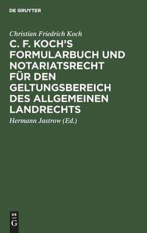 C. F. Koch's Formularbuch und Notariatsrecht für den Geltungsbereich des Allgemeinen Landrechts: zum Gebrauche für Richter, Notare, Rechtsanwälte und Referendare de Christian Friedrich Koch