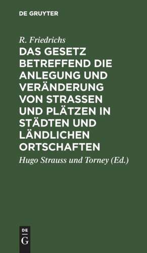 Das Gesetz betreffend die Anlegung und Veränderung von Straßen und Plätzen in Städten und ländlichen Ortschaften: vom 2. Juli 1875 de R. Friedrichs