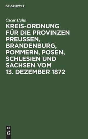 Kreis-Ordnung für die Provinzen Preußen, Brandenburg, Pommern, Posen, Schlesien und Sachsen: vom 13. Dezember 1872 ; aus den Regierungs-Motiven, den Verhandlungen des Landtags und den älteren Gesetzen de Oscar Hahn