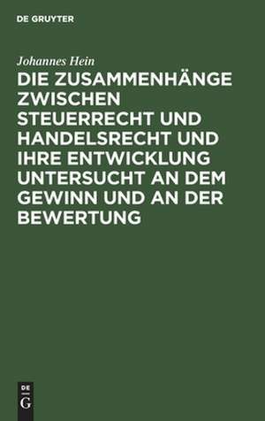 Die Zusammenhänge zwischen Steuerrecht und Handelsrecht und ihre Entwicklung untersucht an dem Gewinn und an der Bewertung: eine bilanzrechtliche und bilanzkritische Darstellung mit praktischen Beispielen de Johannes Hein