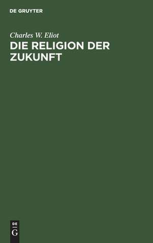 Die Religion der Zukunft de Charles William Eliot