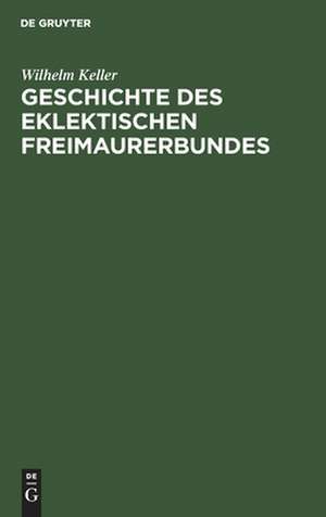 Geschichte des eklektischen Freimaurerbundes: mit einer Einleitung in die Allgemeingeschichte der Freimaurerei de Wilhelm Keller