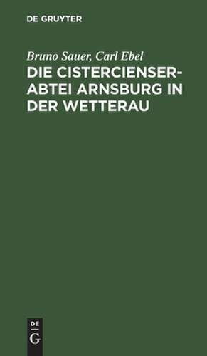 Die Cistercienserabtei Arnsburg in der Wetterau: Geschichte und Beschreibung des Klosters zugleich Führer durch die Ruine de Bruno Sauer