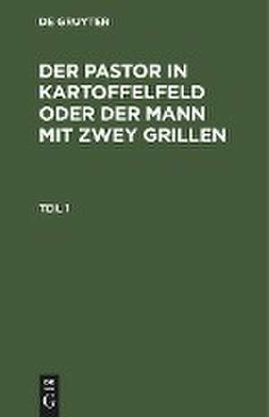 Der Pastor in Kartoffelfeld oder der Mann mit zwey Grillen : ein Roman in 2 Theilen: Theil 1