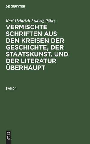 Karl Heinrich Ludwig Pölitz: Vermischte Schriften aus den Kreisen der Geschichte, der Staatskunst, und der Literatur überhaupt. Band 1 de Karl Heinrich L Pölitz