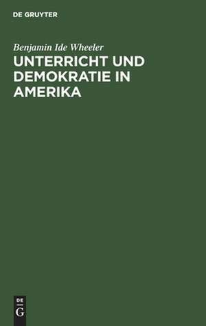 Unterricht und Demokratie in Amerika: die Quellen der öffentlichen Meinung, das College, die Universitäten, Studentenleben, Schule und Kirche in den Vereinigten Staaten ; Vorlesungen, gehalten an der Berliner Universität de Benjamin Ide Wheeler