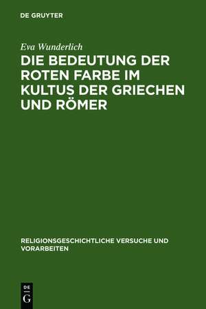 Die Bedeutung der roten Farbe im Kultus der Griechen und Römer: Erläutert mit Berücksichtigung entsprechender Bräuche bei anderen Völkern de Eva Wunderlich