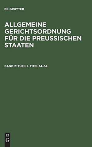 Theil I, Titel 14 - 34: aus: Allgemeine Gerichtsordnung für die Preussischen Staaten : in Verbindung mit den dieselbe ergänzenden, abändernden und erläuternden Gesetzen, Königlichen Verordnungen und Justiz-Ministerial-Rescripten, Bd. 2 de Adolph Julius Mannkopff