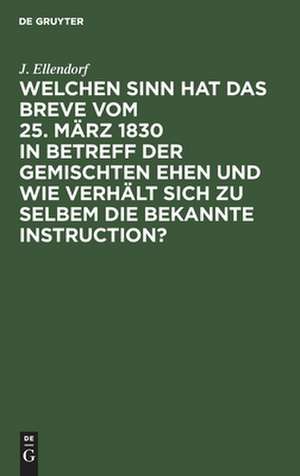 Welchen Sinn hat das Breve vom 25. März 1830 in Betreff der gemischten Ehen und wie verhält sich zu selbem die bekannte Instruction? ... de Johann Otto Ellendorf