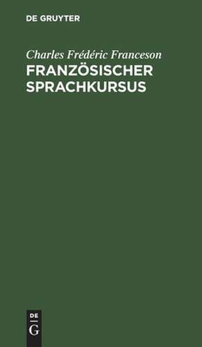 Französischer Sprachkursus: zum Behuf der höheren Ausbildung im Schreiben dieser Sprache und der Vervollkommnung des Styls, oder Sammlung von Materialien ... de Charles Frédéric Franceson