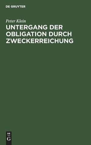 Untergang der Obligation durch Zweckerreichung: eine Untersuchung auf dem Gebiete des deutschen bürgerlichen Rechts de Peter Klein