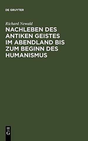 Nachleben des antiken Geistes im Abendland bis zum Beginn des Humanismus: eine Überschau de Richard Newald