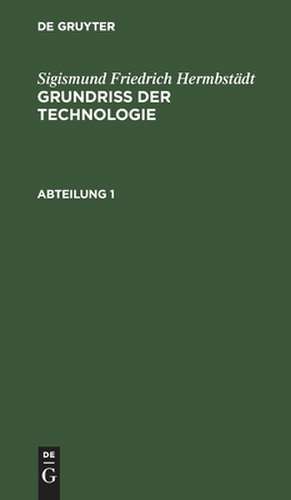 Grundriss der Technologie, oder Anleitung zur rationellen Kenntniß und Beurtheilung derjenigen Künste, Fabriken, Manufacturen und Handwerke, welche mit der Landwirthschaft, so wie der Kameral- und Polizey-Wissenschaft in nächster Verbindung stehen :...: Abtheilung 1 de Sigismund Friedrich Hermbstädt