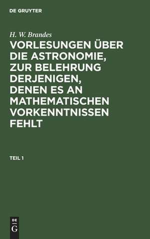 Vorlesungen über die Astronomie : zur Belehrung derjenigen, denen es an mathematischen Vorkenntnissen fehlt: Theil 1 de Heinrich Wilhelm Brandes