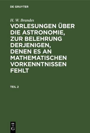 Vorlesungen über die Astronomie : zur Belehrung derjenigen, denen es an mathematischen Vorkenntnissen fehlt: Theil 2 de Heinrich Wilhelm Brandes