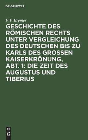 Die Zeit des Augustus und Tiberius: aus: Geschichte des römischen Rechts unter Vergleichung des deutschen bis zu Karls des Grossen Kaiserkrönung, Abt. 1 de Franz Peter Bremer