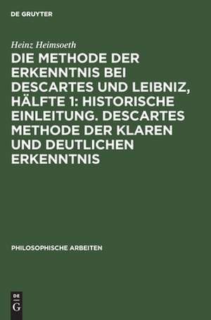 Historische Einleitung: Descartes Methode der klaren und deutlichen Erkenntnis, aus: Die Methode der Erkenntnis bei Descartes und Leibniz, Hälfte 1 de Heinz Heimsoeth