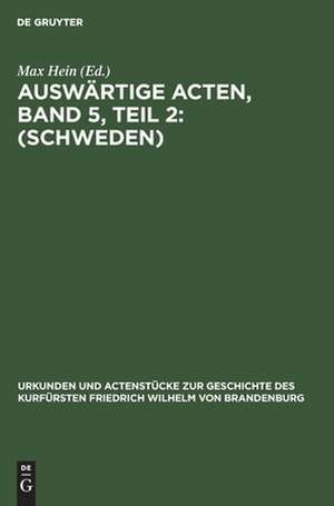 Auswärtige Acten ; Bd. 5, Teil 2. (Schweden): aus: Urkunden und Actenstücke zur Geschichte des Kurfürsten Friedrich Wilhelm von Brandenburg : auf Veranlassung seiner Königlichen Hoheit des Kronprinzen von Preußen, Bd. 23,2 de Max Hein