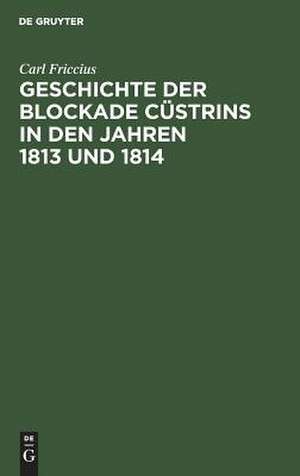 Geschichte der Sockade Cüstrins in den Jahren 1813 und 1814: mit besonderer Rücksicht auf die Ostpreußische Landwehr de Carl Friccius