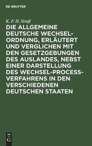 Die allgemeine deutsche Wechsel-Ordnung, erläutert und verglichen mit den Gesetzgebungen des Auslandes, nebst einer Darstellung des Wechsel-Proceß-Verfahrens in den verschiedenen deutschen Staaten: Ein praktisches Handbuch für Juristen, Handeltreibende und Geschäftsleute aller Art de Karl Friedrich Heinrich Straß