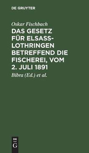 Das Gesetz für Elsass-Lothringen betreffend die Fischerei, vom 2. Juli 1891: auf der Grundlage der amtlichen, von Ministerialrat Freiherrn von Bibra und Regierungsassessor Lichtenberg bearbeitete Ausgabe de Oskar Fischbach