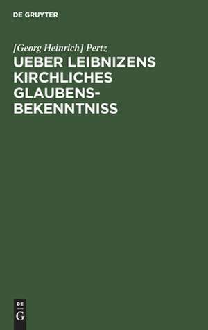 Ueber Leibnizens kirchliches Glaubensbekenntniss: Gelesen in der philosophisch-historischen Klasse der Königl. Akademie der Wissenschaften zu Berlin am 18. Mai, und in der öffentlichen Leibniz-Sitzung am 1. Juli 1846/ Vom Geh. Regierungsrath Dr. Pertz de Georg Heinrich Pertz