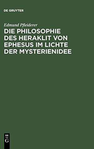 Die Philosophie des Heraklit von Ephesus im Lichte der Mysterienidee: Nebst einem Anhang über heraklitische Einflüsse im alttestamentlichen Kohelet und besonders im Buche der Weisheit, sowie in der ersten christlichen Literatur de Edmund Pfleiderer