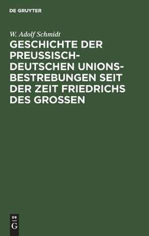 Geschichte der preußisch-deutschen Unionsbestrebungen seit der Zeit Friedrichs des Großen: nach authentischen Quellen im diplomatischen Zusammenhange de Wilhelm Adolf Schmidt