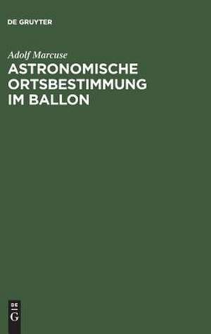 Astronomische Ortsbestimmung im Ballon: mit 10 Tafeln, 3 Karten und 3 Textbildern de Adolf Marcuse