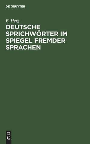 Deutsche Sprichwörter im Spiegel fremder Sprachen: unter Berücksichtigung des Englischen, Französischen, Italienischen, Lateinischen und Spanischen de Emmi Herg