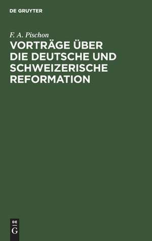 Vorträge über die deutsche und schweizerische Reformation: mit besonderer Beziehung auf die symbolischen Schriften der lutherischen und reformirten Kirche in Brandenburg ; geh. im Winter 1845 u. 1846 de Friedrich August Pischon