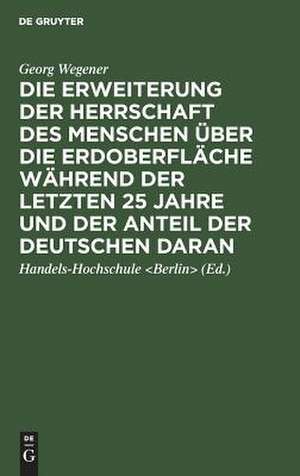 Die Erweiterung der Herrschaft des Menschen über die Erdoberfläche während der letzten 25 Jahre und der Anteil der Deutschen daran: Festrede, gehalten zur Feier des 25jährigen Regierungs-Jubiläums des Kaisers und Königs am 16. Juni 1913 in der Aula der Handels-Hochschule Berlin de Georg Wegener