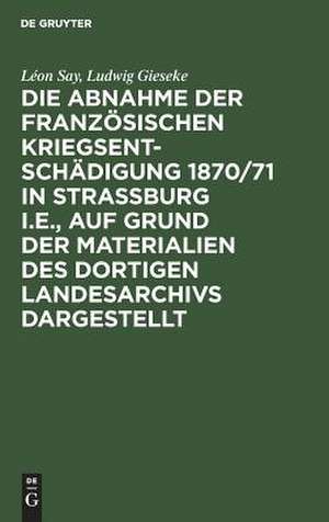 Die Abnahme der französischen Kriegsentschädigung 1870/71 in Strassburg i.E.: auf Grund der Materialien des dortigen Landesarchivs dargestellt de Ludwig Gieseke