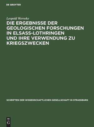 Die Ergebnisse der geologischen Forschungen in Elsaß-Lothringen und ihre Verwendung zu Kriegszwecken: Vortrag in der Mitgliederversammlung der Wissenschaftlichen Gesellschaft in Straßburg am 19. Februar 1916 de Leopold Werveke