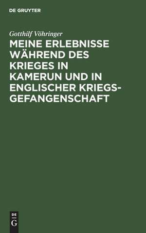 Meine Erlebnisse während des Krieges in Kamerun und in englischer Kriegsgefangenschaft: Vortrag gehalten in der Abteilung Hamburg der Deutschen Kolonialgesellschaft ; am 30. Januar 1915 de Gotthilf Vöhringer