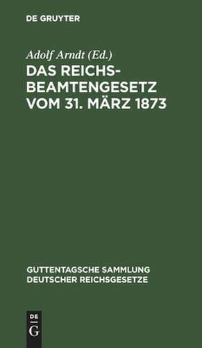 Das Reichsbeamtengesetz vom 31. März 1873 in der Fassung der Bekanntmachung vom 18. Mai 1907 und seine Ergänzungen und Abänderungen de Adolf Arndt